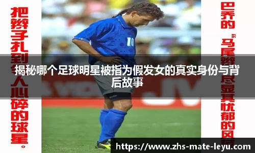 揭秘哪个足球明星被指为假发女的真实身份与背后故事